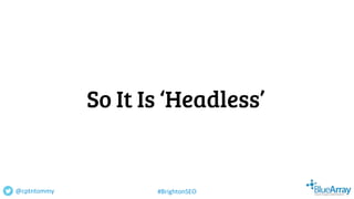 So It Is ‘Headless’
@cptntommy #BrightonSEO
 