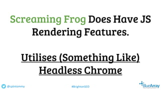 Screaming Frog Does Have JS
Rendering Features.
Utilises (Something Like)
Headless Chrome
@cptntommy #BrightonSEO
 