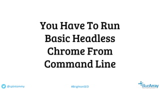 You Have To Run
Basic Headless
Chrome From
Command Line
@cptntommy #BrightonSEO
 