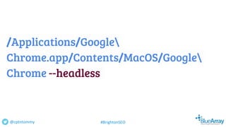 /Applications/Google
Chrome.app/Contents/MacOS/Google
Chrome --headless
@cptntommy #BrightonSEO
 