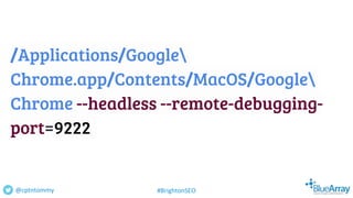 /Applications/Google
Chrome.app/Contents/MacOS/Google
Chrome --headless --remote-debugging-
port=9222
@cptntommy #BrightonSEO
 