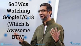 So I Was
Watching
Google I/O 18
(Which Is
Awesome
BTW)
@cptntommy #BrightonSEO
 