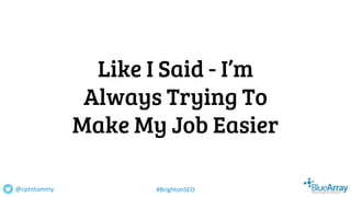 Like I Said - I’m
Always Trying To
Make My Job Easier
@cptntommy #BrightonSEO
 