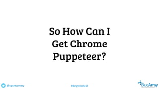 So How Can I
Get Chrome
Puppeteer?
@cptntommy #BrightonSEO
 