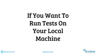 If You Want To
Run Tests On
Your Local
Machine
@cptntommy #BrightonSEO
 