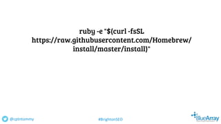 ruby -e "$(curl -fsSL
https://raw.githubusercontent.com/Homebrew/
install/master/install)"
@cptntommy #BrightonSEO
 