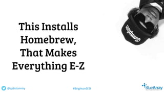 This Installs
Homebrew,
That Makes
Everything E-Z
@cptntommy #BrightonSEO
 