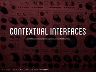 contextual interfaces    http://www.netmagazine.com/opinions/reactive-web-design




Photo attribution: http://www.flickr.com/photos/roll_initiative/3305000778
 