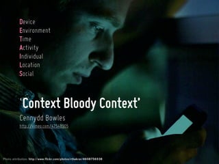 Device
           Environment
           Time
           Activity
           Individual
           Location
           Social



           ‘Context Bloody Context’
           Cennydd Bowles
           http://vimeo.com/47548905




Photo attribution: http://www.flickr.com/photos/rthakrar/4608756938
 