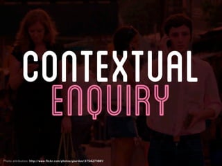 CONTEXTUAL
             ENQUIRY
Photo attribution: http://www.flickr.com/photos/yourdon/3754271881/
 