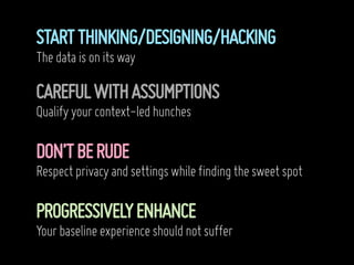 START THINKING/DESIGNING/HACKING
The data is on its way

CAREFUL WITH ASSUMPTIONS
Qualify your context-led hunches

DON’T BE RUDE
Respect privacy and settings while finding the sweet spot

PROGRESSIVELY ENHANCE
Your baseline experience should not suffer
 