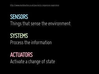http://www.markboulton.co.uk/journal/a-responsive-experience




SENSORS
Things that sense the environment

SYSTEMS
Process the information

ACTUATORS
Activate a change of state
 