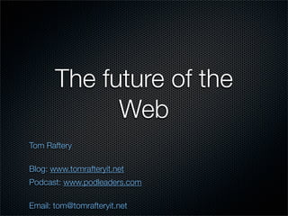 The future of the
             Web
Tom Raftery

Blog: www.tomrafteryit.net
Podcast: www.podleaders.com

Email: tom@tomrafteryit.net
 
