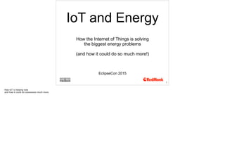 IoT and Energy
How the Internet of Things is solving
the biggest energy problems  
 
(and how it could do so much more!)
EclipseCon 2015
1
 