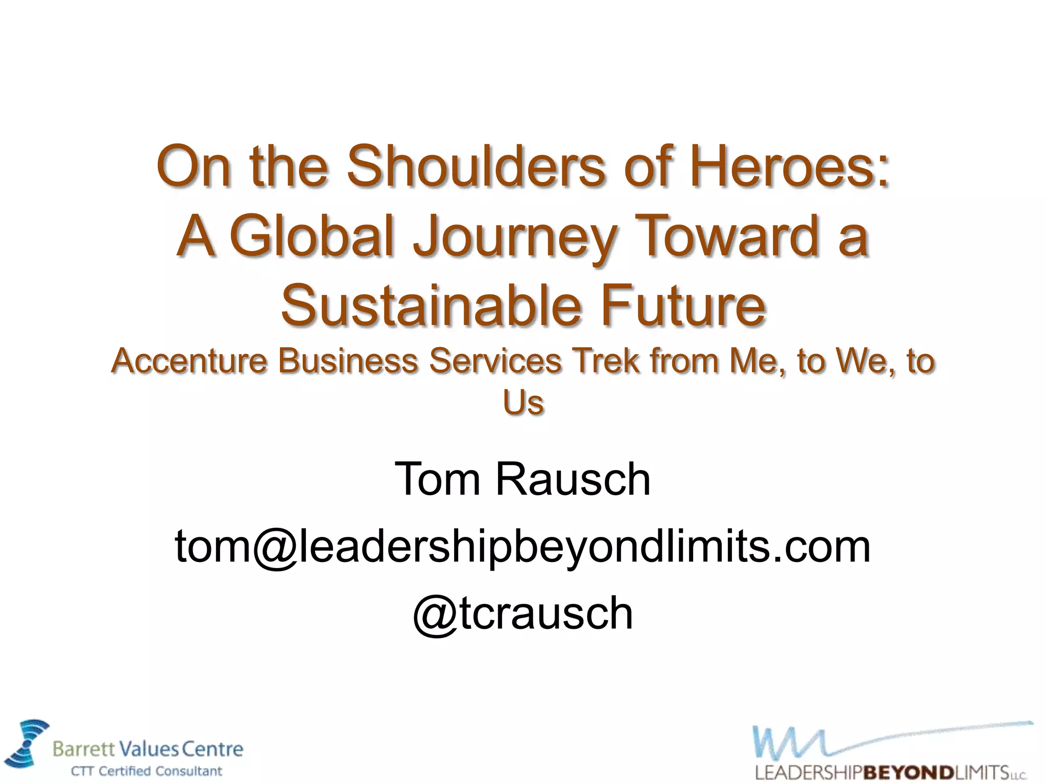 On the Shoulders of Heroes:
  A Global Journey Toward a
      Sustainable Future
Accenture Business Services Trek from Me, to We, to
                       Us

           Tom Rausch
   tom@leadershipbeyondlimits.com
            @tcrausch
 