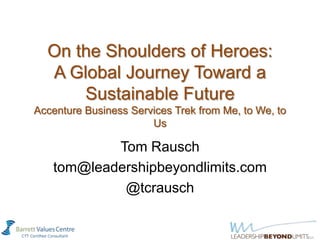 On the Shoulders of Heroes:
  A Global Journey Toward a
      Sustainable Future
Accenture Business Services Trek from Me, to We, to
                       Us

           Tom Rausch
   tom@leadershipbeyondlimits.com
            @tcrausch
 