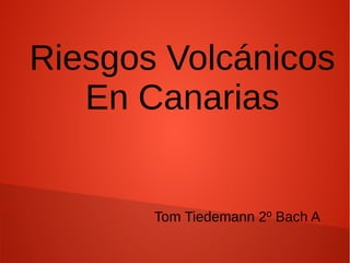 Riesgos Volcánicos
En Canarias
Tom Tiedemann 2º Bach A
 
