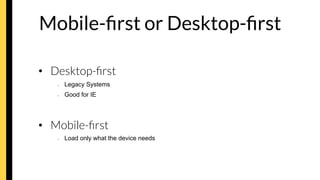 Mobile-ﬁrst or Desktop-ﬁrst
•  Desktop-ﬁrst
–  Legacy Systems
–  Good for IE
•  Mobile-ﬁrst
–  Load only what the device needs
 