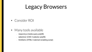 Legacy Browsers
•  Consider ROI
•  Many tools available
–  respond.js (media query polyfill)
–  selectivizr (CSS 3 selector polyfill)
–  html5shiv (HTML 5 element enabling script)
 