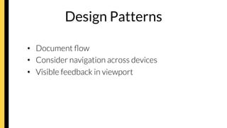 Design Patterns
•  Document ﬂow
•  Consider navigation across devices
•  Visible feedback in viewport
 