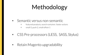 Methodology
•  Semantic versus non-semantic
•  featured-products, search-container, footer-actions
•  small-5, push-2, small-offset-1
•  CSS Pre-processors (LESS, SASS, Stylus)

•  Retain Magento upgradability
 