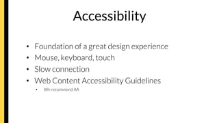 Accessibility
•  Foundation of a great design experience
•  Mouse, keyboard, touch
•  Slow connection
•  Web Content Accessibility Guidelines
•  We recommend AA
 