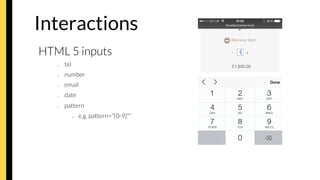 Interactions
HTML 5 inputs
–  tel
–  number
–  email
–  date
–  pattern
•  e.g. pattern=”[0-9]*”
 