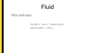 Fluid
Nice and easy
height: auto !important;
max-width: 100%;
 