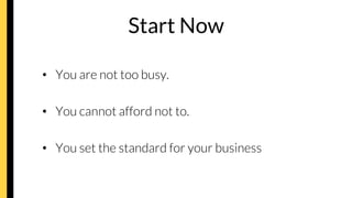 Start Now
•  You are not too busy.
•  You cannot afford not to.
•  You set the standard for your business
 