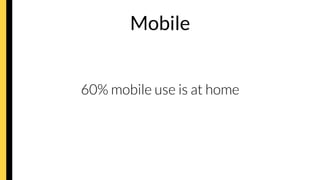Mobile


60% mobile use is at home
 