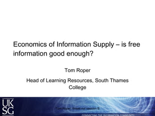 Economics of Information Supply – is free information good enough? Tom Roper Head of Learning Resources, South Thames College Tom Roper, Break-out session B 