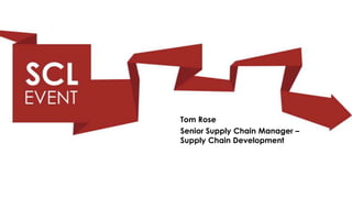 Tom Rose
Senior Supply Chain Manager –
Supply Chain Development
 