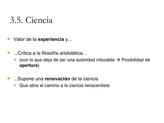 3.5. Ciencia Valor de la  experiencia  y... ...Crítica a la filosofía aristotélica... (con lo que deja de ser una autoridad intocable    Posibilidad de  apertura ) ...Supone una  renovación  de la ciencia Que abre el camino a la ciencia renacentista 