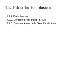 1.2. Filosofía Escolástica 1.2.1.  Periodización 1.2.2. Corrientes Filosóficas - S. XIII 1.2.3. Grandes temas de la Filosofía Medieval 