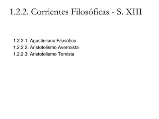 1.2.2. Corrientes Filosóficas - S. XIII 1.2.2.1. Agustinismo Filosófico 1.2.2.2. Aristotelismo Averroista 1.2.2.3. Aristotelismo Tomista 