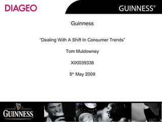 Guinness “ Dealing With A Shift In Consumer Trends” Tom Muldowney X00039338 5 th  May 2009                                                