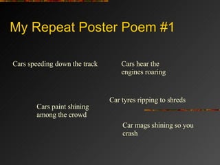 My Repeat Poster Poem #1 Cars speeding down the track Cars hear the engines roaring Car tyres ripping to shreds Cars paint...