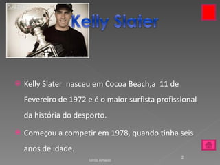 Kelly Slater  nasceu em Cocoa Beach,a  11 de Fevereiro de 1972 e é o maior surfista profissional da história do desporto. Começou a competir em 1978, quando tinha seis anos de idade. Tomás Almeida 
