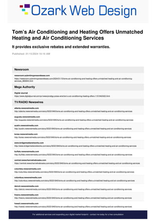Tom’s Air Conditioning and Heating Offers Unmatched
Heating and Air Conditioning Services
It provides exclusive rebates and extended warranties.
Published: 01/15/2024 10:16 AM
Newsroom
newsroom.submitmypressrelease.com
https://newsroom.submitmypressrelease.com/2024/01/15/toms-air-conditioning-and-heating-offers-unmatched-heating-and-air-conditioning-
services_860844.html
Mega Authority
Digital Journal
https://www.digitaljournal.com/pr/news/prodigy-press-wire/tom-s-air-conditioning-heating-offers-1151942422.html
TV/RADIO Newswires
atlanta.newsnetmedia.com
http://atlanta.newsnetmedia.com/story/50331840/toms-air-conditioning-and-heating-offers-unmatched-heating-and-air-conditioning-services
augusta.newsnetmedia.com
http://augusta.newsnetmedia.com/story/50331840/toms-air-conditioning-and-heating-offers-unmatched-heating-and-air-conditioning-services
austin.newsnetmedia.com
http://austin.newsnetmedia.com/story/50331840/toms-air-conditioning-and-heating-offers-unmatched-heating-and-air-conditioning-services
boise.newsnetmedia.com
http://boise.newsnetmedia.com/story/50331840/toms-air-conditioning-and-heating-offers-unmatched-heating-and-air-conditioning-services
www.bridgemedianetworks.com
http://www.bridgemedianetworks.com/story/50331840/toms-air-conditioning-and-heating-offers-unmatched-heating-and-air-conditioning-services
buffalo.newsnetmedia.com
http://buffalo.newsnetmedia.com/story/50331840/toms-air-conditioning-and-heating-offers-unmatched-heating-and-air-conditioning-services
central.newschannelnebraska.com
https://central.newschannelnebraska.com/story/50331840/toms-air-conditioning-and-heating-offers-unmatched-heating-and-air-conditioning-services
columbia.newsnetmedia.com
http://columbia.newsnetmedia.com/story/50331840/toms-air-conditioning-and-heating-offers-unmatched-heating-and-air-conditioning-services
columbus.newsnetmedia.com
http://columbus.newsnetmedia.com/story/50331840/toms-air-conditioning-and-heating-offers-unmatched-heating-and-air-conditioning-services
detroit.newsnetmedia.com
http://detroit.newsnetmedia.com/story/50331840/toms-air-conditioning-and-heating-offers-unmatched-heating-and-air-conditioning-services
fresno.newsnetmedia.com
http://fresno.newsnetmedia.com/story/50331840/toms-air-conditioning-and-heating-offers-unmatched-heating-and-air-conditioning-services
hawaii.newsnetmedia.com
http://hawaii.newsnetmedia.com/story/50331840/toms-air-conditioning-and-heating-offers-unmatched-heating-and-air-conditioning-services
For additional services and expanding your digital market footprint - contact me today for a free consultation
 