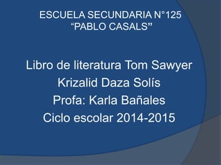 ESCUELA SECUNDARIA N°125 
“PABLO CASALS” 
Libro de literatura Tom Sawyer 
Krizalid Daza Solís 
Profa: Karla Bañales 
Ciclo escolar 2014-2015 
 
