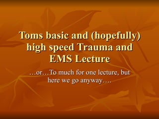 Toms basic and (hopefully)
 high speed Trauma and
      EMS Lecture
  …or…To much for one lecture, but
      here we go anyway….
 