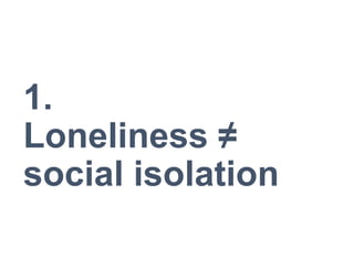 1.
Loneliness ≠
social isolation
 
