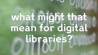 what might that
mean for digital
libraries?
 