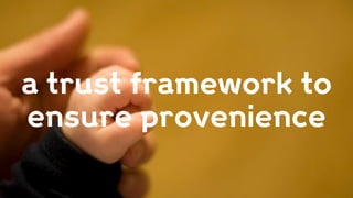 a trust framework to
ensure provenience
 
