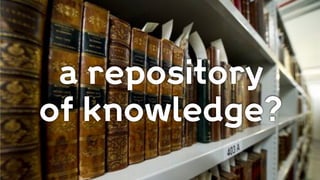 a repository
of knowledge?
 