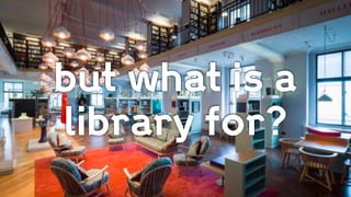 but what is a
library for?
 