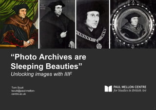 1
Tom Scutt
tscutt@paul-mellon-
centre.ac.uk
“Photo Archives are
Sleeping Beauties”
Unlocking images with IIIF
 