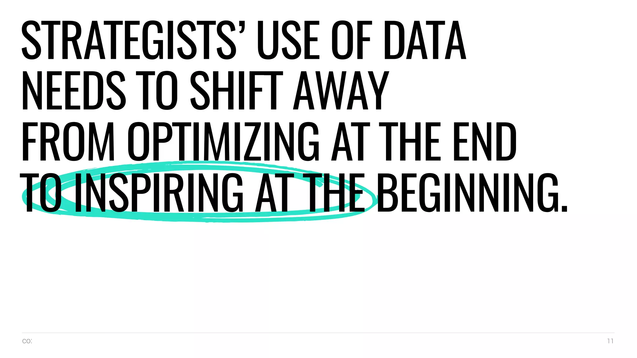 co: 11
STRATEGISTS’ USE OF DATA
NEEDS TO SHIFT AWAY
FROM OPTIMIZING AT THE END
TO INSPIRING AT THE BEGINNING.
 