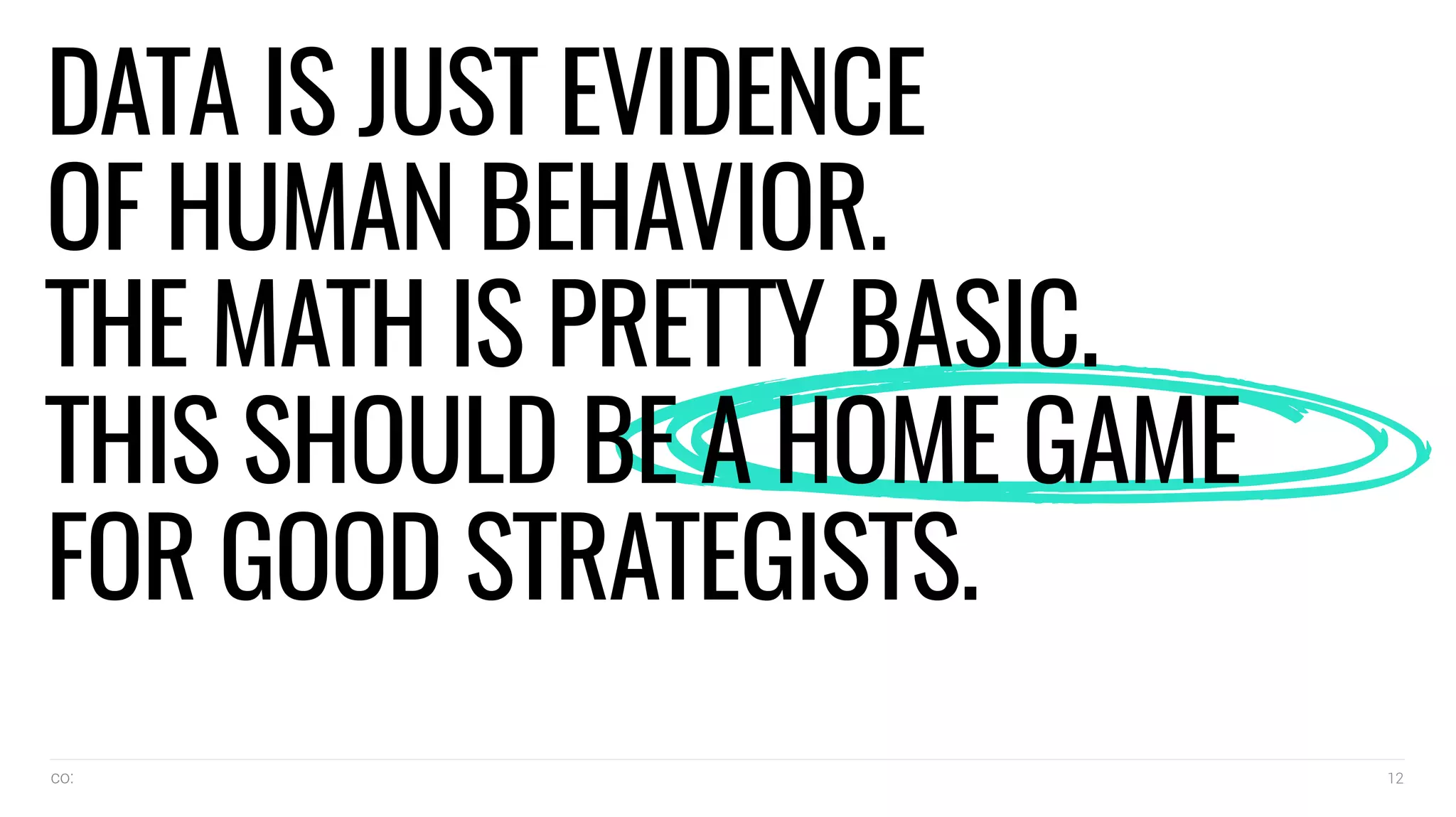co: 12
DATA IS JUST EVIDENCE
OF HUMAN BEHAVIOR.
THE MATH IS PRETTY BASIC.
THIS SHOULD BE A HOME GAME
FOR GOOD STRATEGISTS.
 