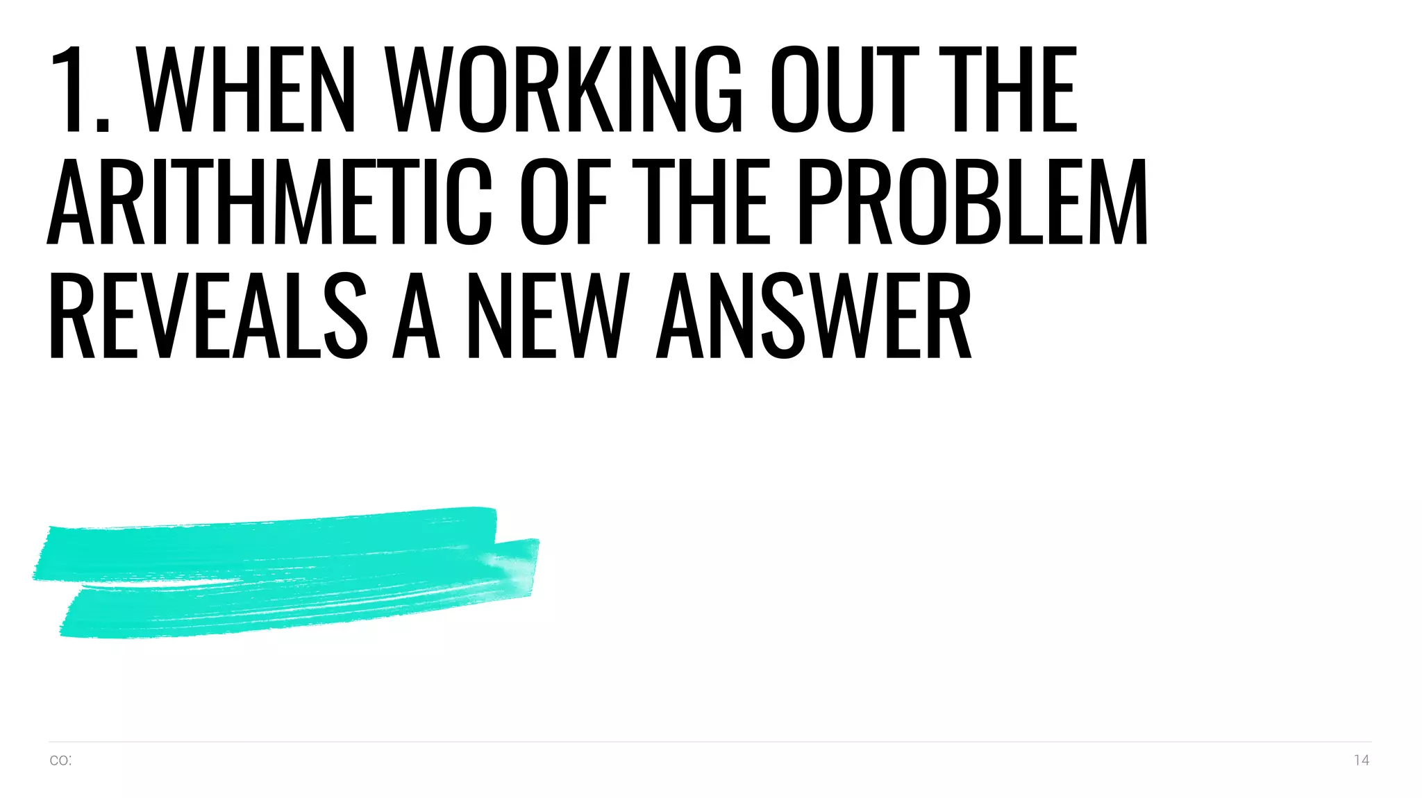 co: 14
1. WHEN WORKING OUT THE
ARITHMETIC OF THE PROBLEM
REVEALS A NEW ANSWER
 